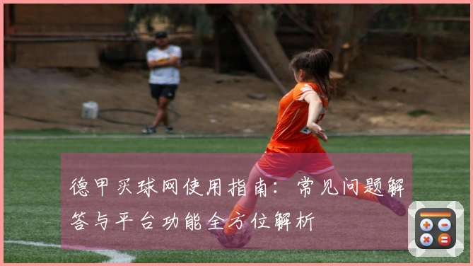 德甲买球网使用指南：常见问题解答与平台功能全方位解析