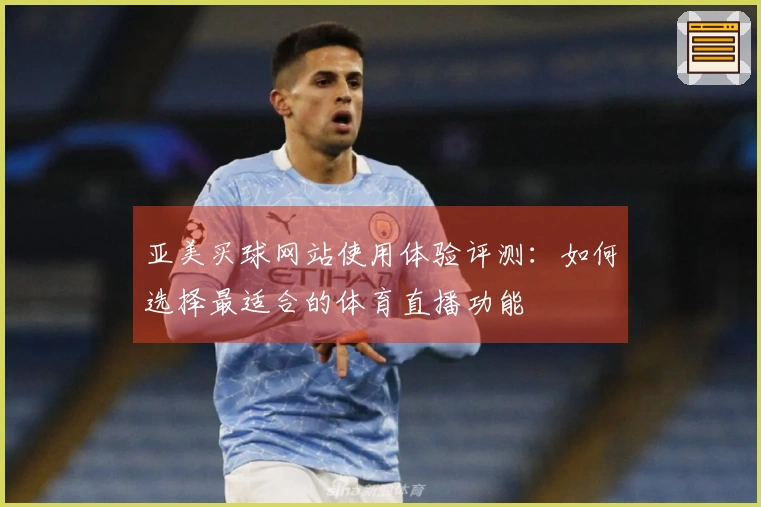 亚美买球网站使用体验评测：如何选择最适合的体育直播功能