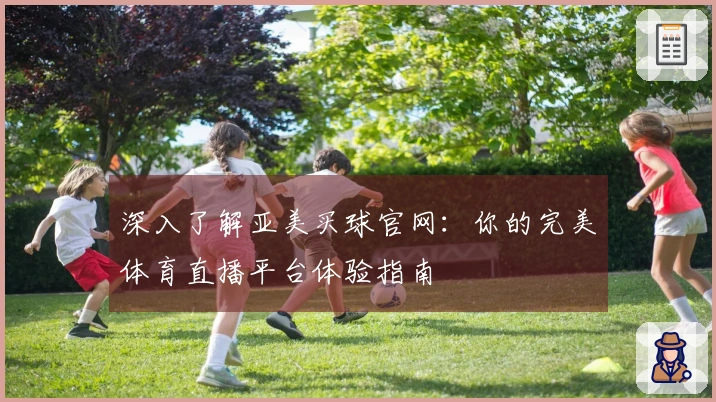 深入了解亚美买球官网：你的完美体育直播平台体验指南