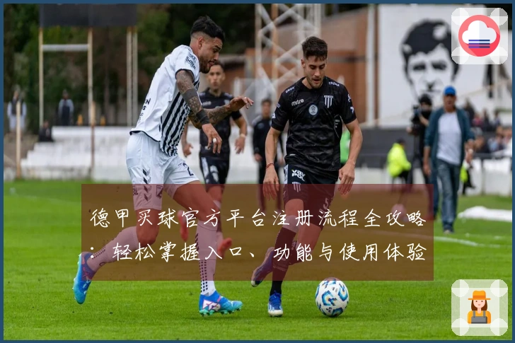 德甲买球官方平台注册流程全攻略：轻松掌握入口、功能与使用体验