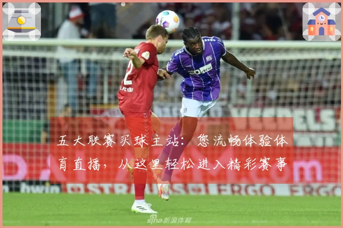 五大联赛买球主站：您流畅体验体育直播，从这里轻松进入精彩赛事