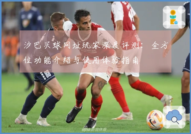 沙巴买球网址玩家深度评测：全方位功能介绍与使用体验指南