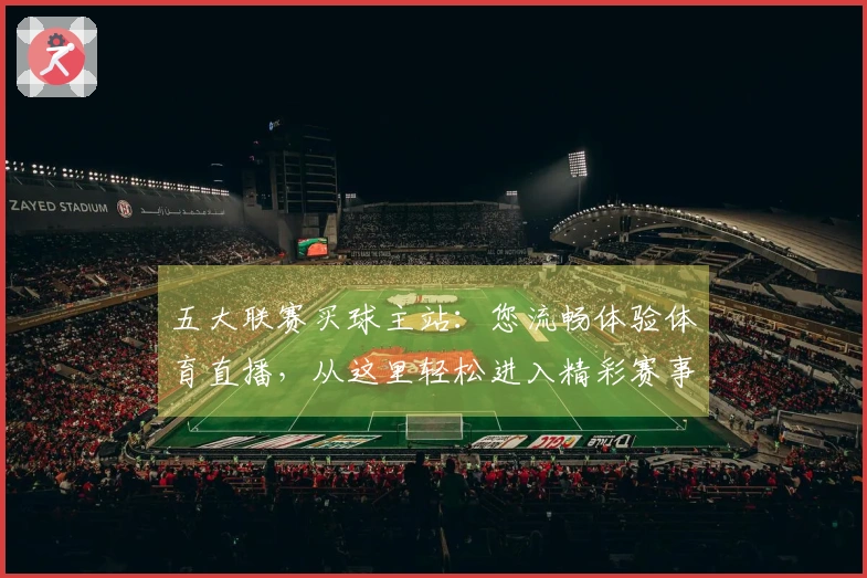 五大联赛买球主站：您流畅体验体育直播，从这里轻松进入精彩赛事
