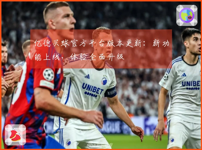 亿德买球官方平台版本更新：新功能上线，体验全面升级