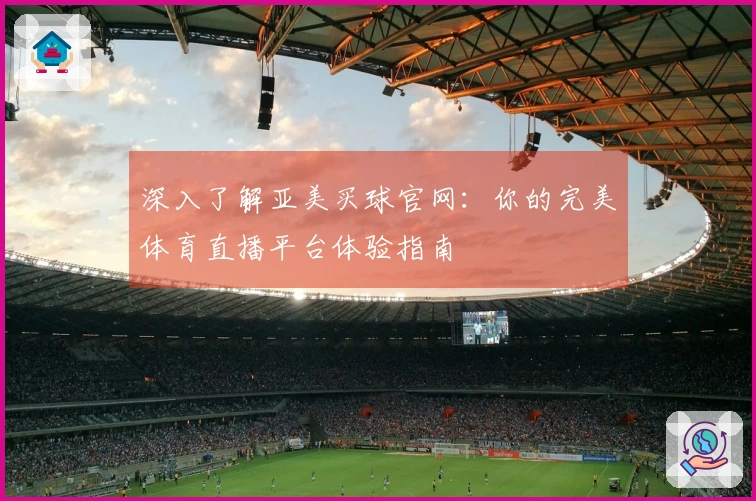 深入了解亚美买球官网：你的完美体育直播平台体验指南