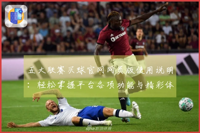 五大联赛买球官网网页版使用说明：轻松掌握平台各项功能与精彩体育赛事