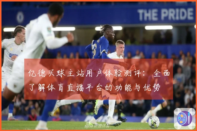 亿德买球主站用户体验测评：全面了解体育直播平台的功能与优势