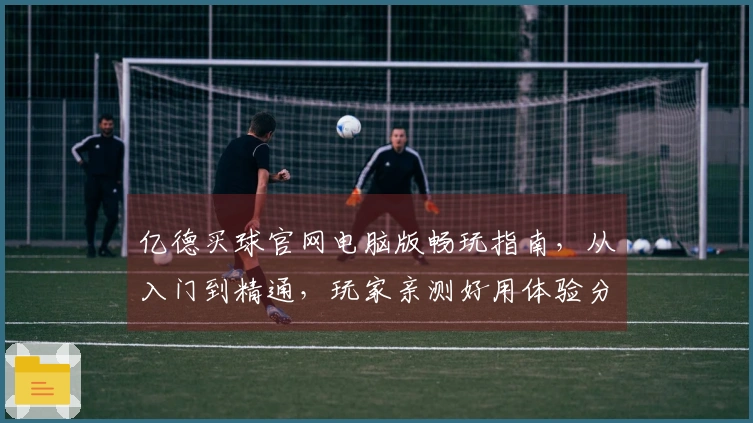亿德买球官网电脑版畅玩指南，从入门到精通，玩家亲测好用体验分享