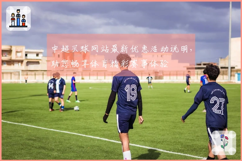 中超买球网站最新优惠活动说明，助您畅享体育精彩赛事体验