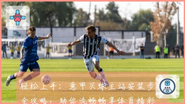 轻松上手：意甲买球主站安装步骤全攻略，助你流畅畅享体育精彩