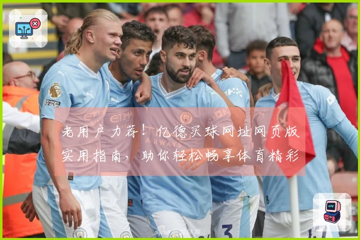 老用户力荐！亿德买球网址网页版实用指南，助你轻松畅享体育精彩瞬间