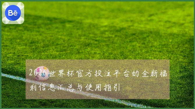 2026世界杯官方投注平台的全新福利信息汇总与使用指引
