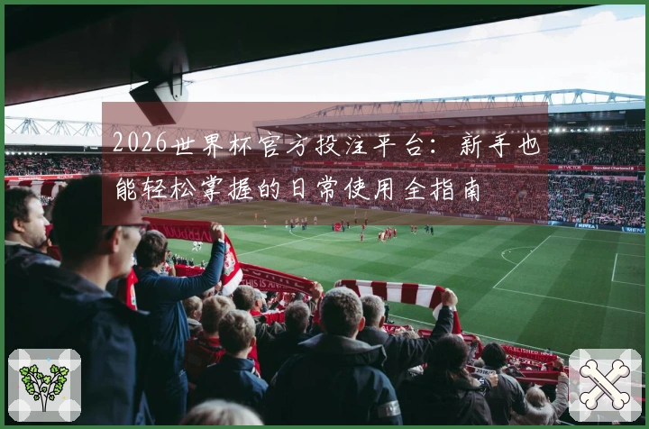 2026世界杯官方投注平台：新手也能轻松掌握的日常使用全指南