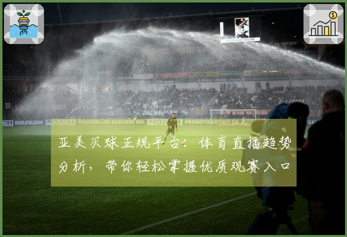 亚美买球正规平台：体育直播趋势分析，带你轻松掌握优质观赛入口与功能体验