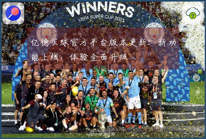 亿德买球官方平台版本更新：新功能上线，体验全面升级