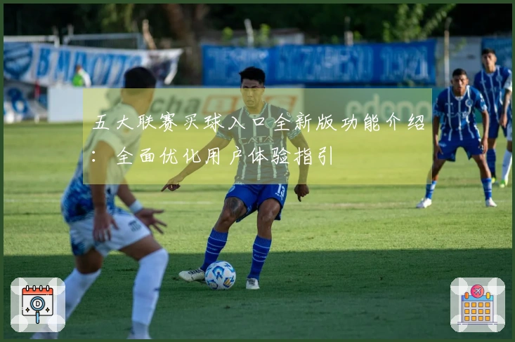 五大联赛买球入口全新版功能介绍：全面优化用户体验指引