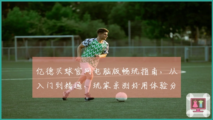 亿德买球官网电脑版畅玩指南，从入门到精通，玩家亲测好用体验分享