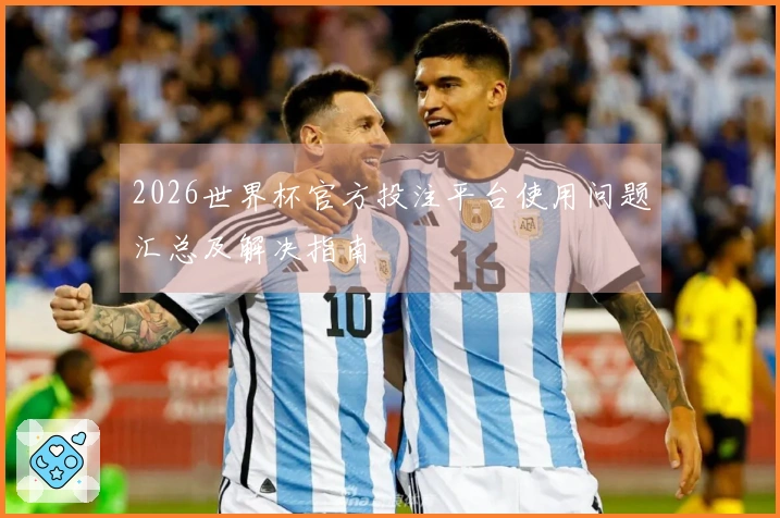 2026世界杯官方投注平台使用问题汇总及解决指南