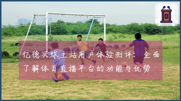 亿德买球主站用户体验测评：全面了解体育直播平台的功能与优势