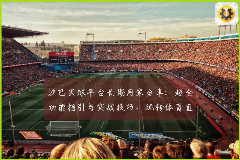 沙巴买球平台长期用家分享：超全功能指引与实战技巧，玩转体育直播不迷路