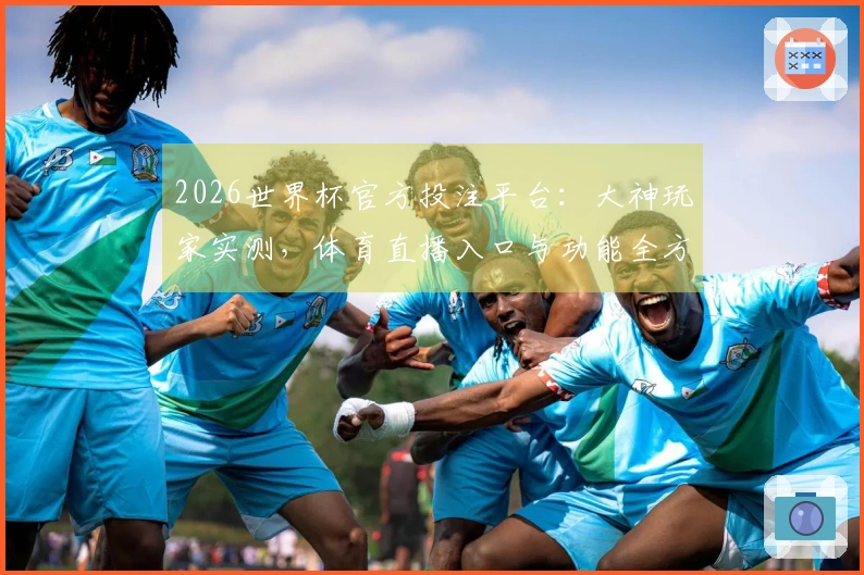 2026世界杯官方投注平台：大神玩家实测，体育直播入口与功能全方位体验