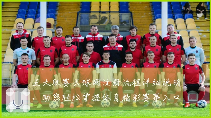 五大联赛买球网注册流程详细说明，助您轻松掌握体育精彩赛事入口