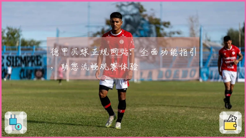 德甲买球正规网站：全面功能指引，助您流畅观赛体验