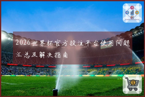 2026世界杯官方投注平台使用问题汇总及解决指南