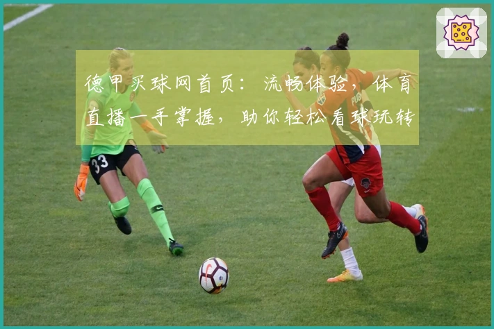 德甲买球网首页：流畅体验，体育直播一手掌握，助你轻松看球玩转赛场