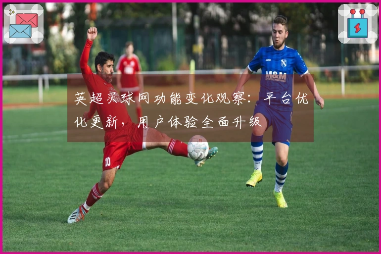 英超买球网功能变化观察：平台优化更新，用户体验全面升级