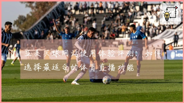 亚美买球网站使用体验评测：如何选择最适合的体育直播功能