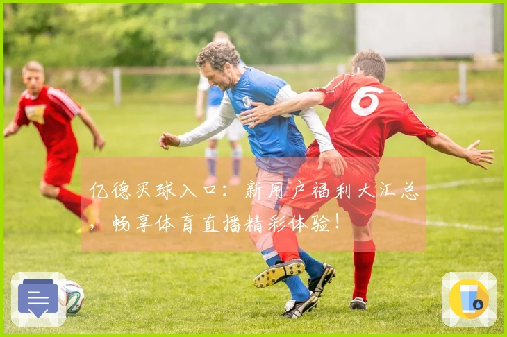 亿德买球入口：新用户福利大汇总，畅享体育直播精彩体验！