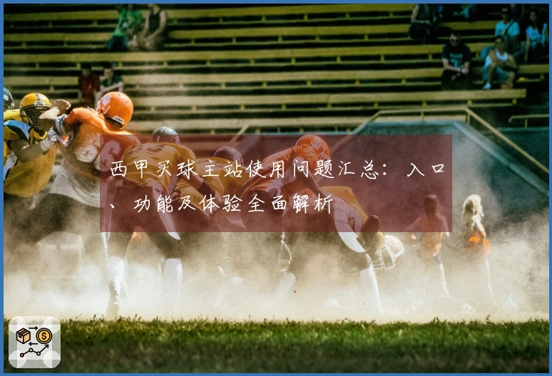 西甲买球主站使用问题汇总：入口、功能及体验全面解析