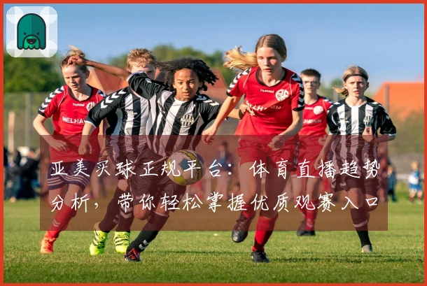 亚美买球正规平台：体育直播趋势分析，带你轻松掌握优质观赛入口与功能体验